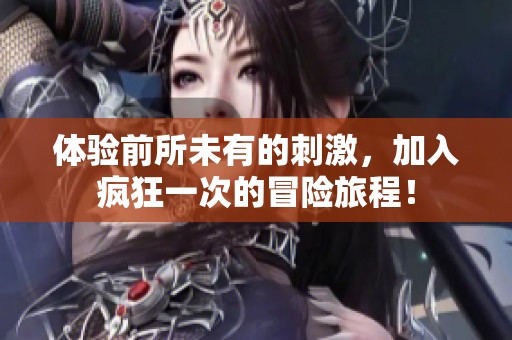 体验前所未有的刺激，加入疯狂一次的冒险旅程！