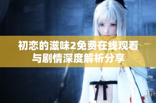 初恋的滋味2免费在线观看与剧情深度解析分享