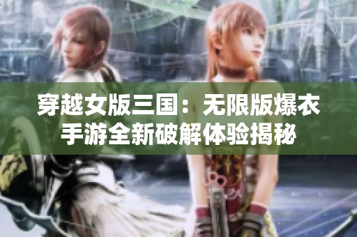 穿越女版三国：无限版爆衣手游全新破解体验揭秘