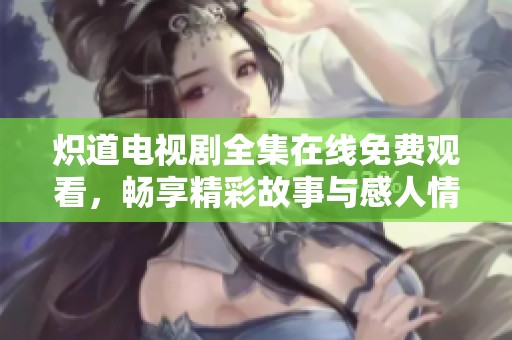炽道电视剧全集在线免费观看，畅享精彩故事与感人情感