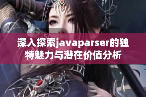 深入探索javaparser的独特魅力与潜在价值分析