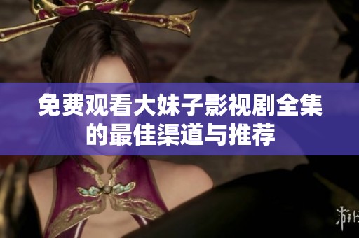免费观看大妹子影视剧全集的最佳渠道与推荐