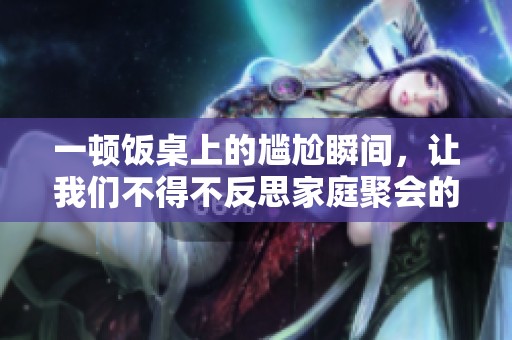 一顿饭桌上的尴尬瞬间，让我们不得不反思家庭聚会的礼仪与底线