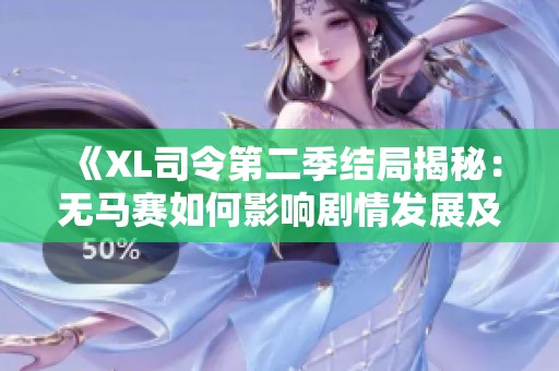 《XL司令第二季结局揭秘：无马赛如何影响剧情发展及角色命运》