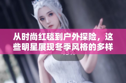 从时尚红毯到户外探险，这些明星展现冬季风格的多样魅力