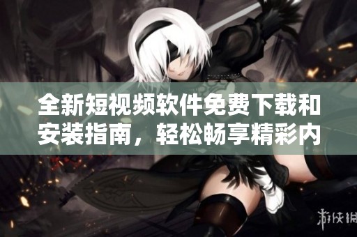 全新短视频软件免费下载和安装指南，轻松畅享精彩内容
