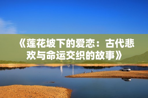 《莲花坡下的爱恋：古代悲欢与命运交织的故事》