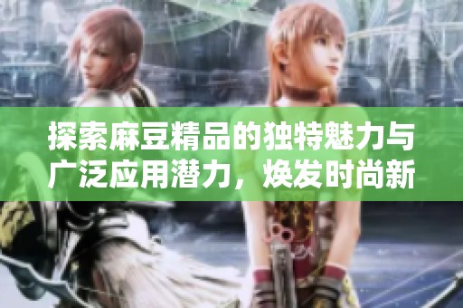 探索麻豆精品的独特魅力与广泛应用潜力，焕发时尚新生机