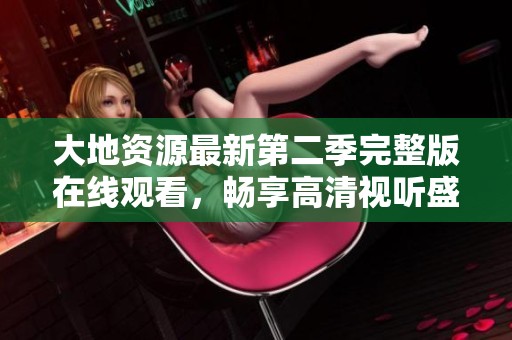 大地资源最新第二季完整版在线观看，畅享高清视听盛宴