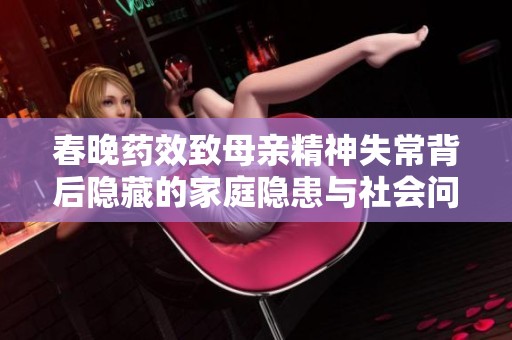 春晚药效致母亲精神失常背后隐藏的家庭隐患与社会问题
