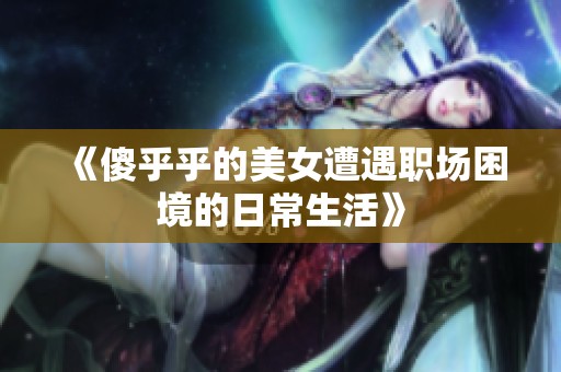 《傻乎乎的美女遭遇职场困境的日常生活》