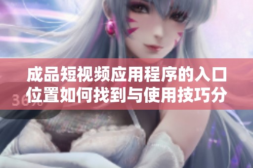 成品短视频应用程序的入口位置如何找到与使用技巧分享