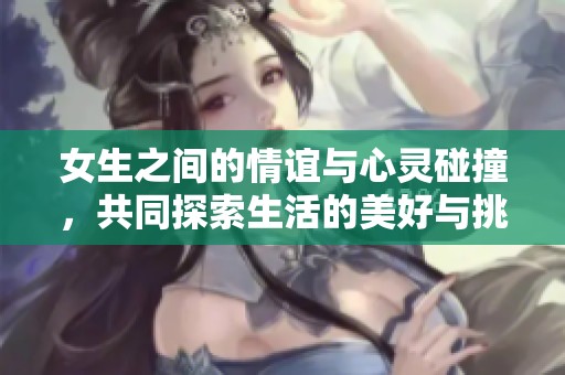 女生之间的情谊与心灵碰撞，共同探索生活的美好与挑战