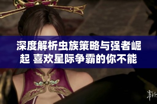 深度解析虫族策略与强者崛起 喜欢星际争霸的你不能错过