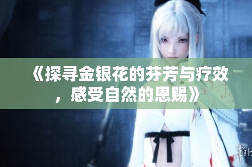 《探寻金银花的芬芳与疗效，感受自然的恩赐》