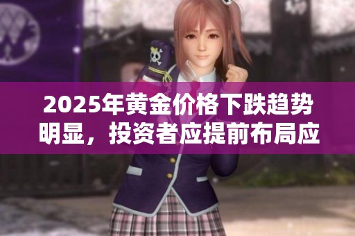 2025年黄金价格下跌趋势明显，投资者应提前布局应对