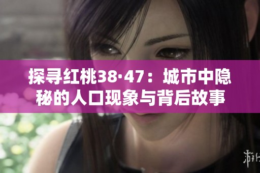探寻红桃38·47：城市中隐秘的人口现象与背后故事