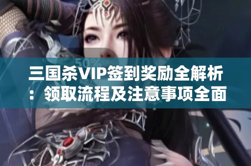 三国杀VIP签到奖励全解析：领取流程及注意事项全面指南
