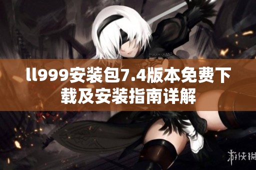 ll999安装包7.4版本免费下载及安装指南详解