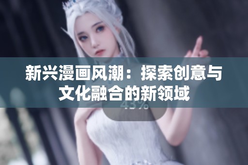 新兴漫画风潮：探索创意与文化融合的新领域