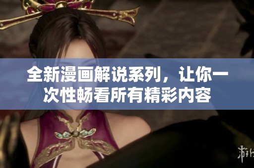 全新漫画解说系列，让你一次性畅看所有精彩内容