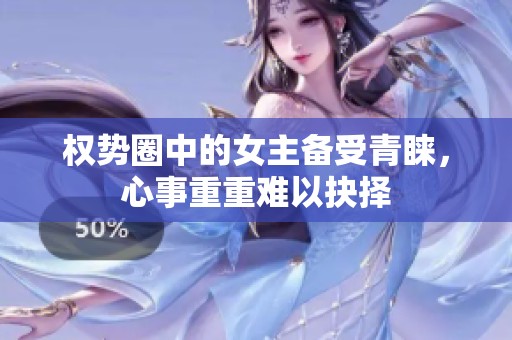 权势圈中的女主备受青睐，心事重重难以抉择