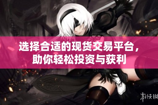 选择合适的现货交易平台，助你轻松投资与获利