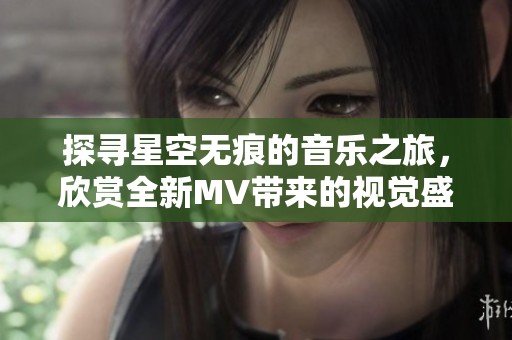 探寻星空无痕的音乐之旅，欣赏全新MV带来的视觉盛宴