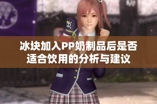 冰块加入PP奶制品后是否适合饮用的分析与建议