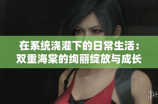 在系统浇灌下的日常生活：双重海棠的绚丽绽放与成长故事