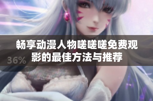 畅享动漫人物嗟嗟嗟免费观影的最佳方法与推荐
