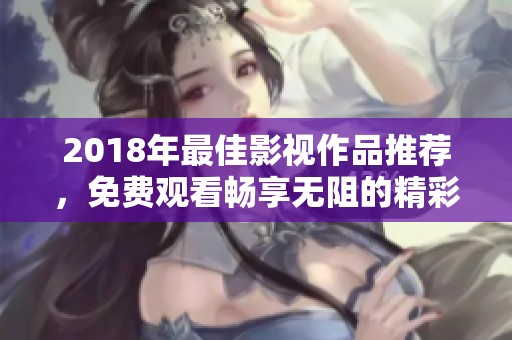 2018年最佳影视作品推荐，免费观看畅享无阻的精彩剧集