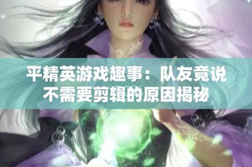 平精英游戏趣事：队友竟说不需要剪辑的原因揭秘