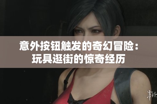 意外按钮触发的奇幻冒险：玩具逛街的惊奇经历