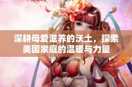 深耕母爱滋养的沃土，探索美国家庭的温暖与力量