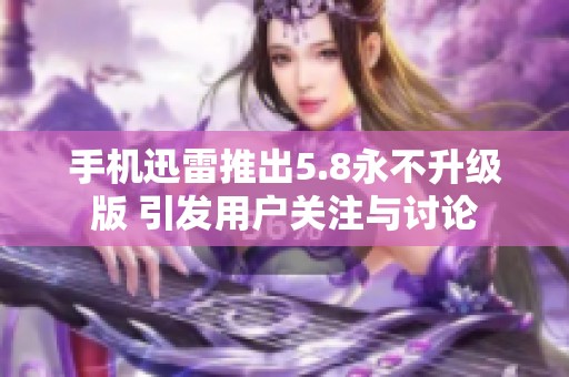 手机迅雷推出5.8永不升级版 引发用户关注与讨论