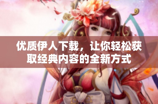 优质伊人下载，让你轻松获取经典内容的全新方式