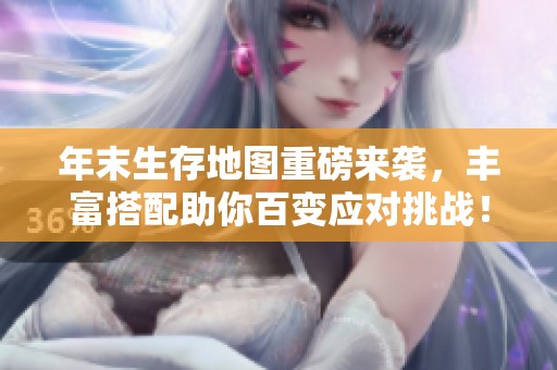 年末生存地图重磅来袭，丰富搭配助你百变应对挑战！