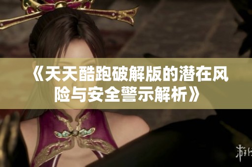 《天天酷跑破解版的潜在风险与安全警示解析》