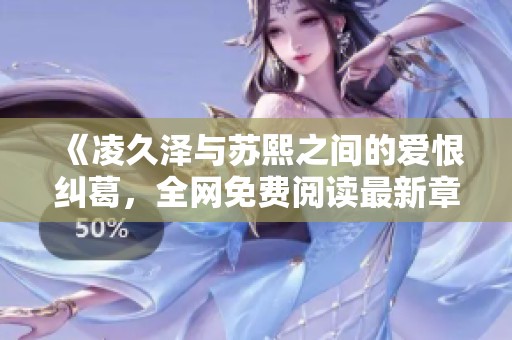 《凌久泽与苏熙之间的爱恨纠葛，全网免费阅读最新章节》