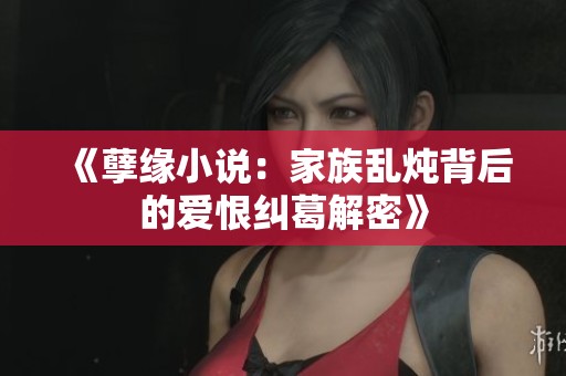 《孽缘小说：家族乱炖背后的爱恨纠葛解密》