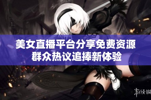 美女直播平台分享免费资源 群众热议追捧新体验
