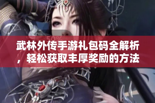 武林外传手游礼包码全解析，轻松获取丰厚奖励的方法分享
