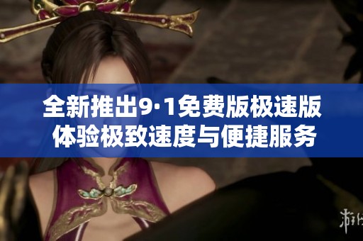 全新推出9·1免费版极速版 体验极致速度与便捷服务