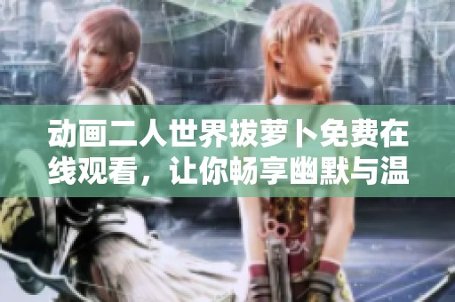 动画二人世界拔萝卜免费在线观看，让你畅享幽默与温馨的故事