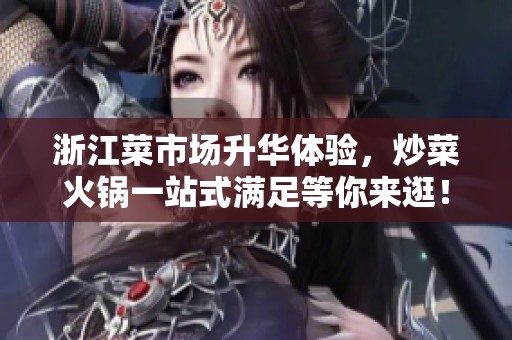 浙江菜市场升华体验，炒菜火锅一站式满足等你来逛！