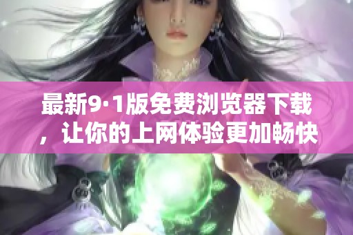 最新9·1版免费浏览器下载，让你的上网体验更加畅快无阻