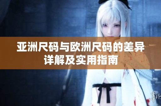 亚洲尺码与欧洲尺码的差异详解及实用指南