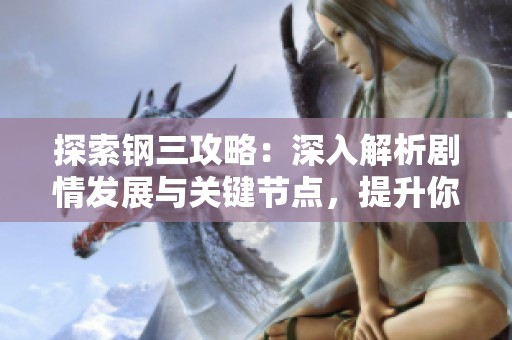 探索钢三攻略：深入解析剧情发展与关键节点，提升你的沉浸式游戏体验技巧
