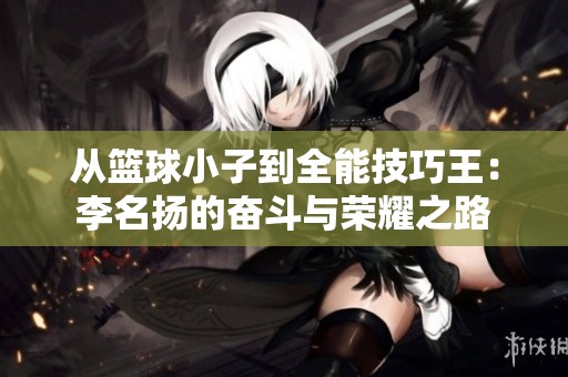 从篮球小子到全能技巧王：李名扬的奋斗与荣耀之路
